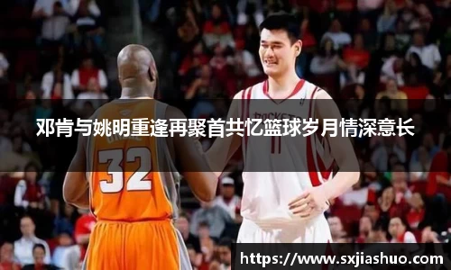 邓肯与姚明重逢再聚首共忆篮球岁月情深意长