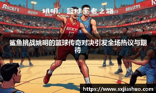 鲨鱼挑战姚明的篮球传奇对决引发全场热议与期待