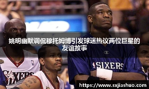 姚明幽默调侃穆托姆博引发球迷热议两位巨星的友谊故事