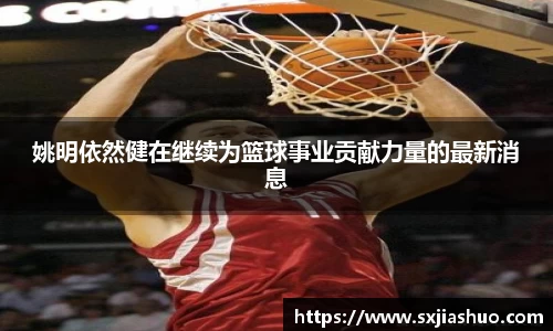 姚明依然健在继续为篮球事业贡献力量的最新消息