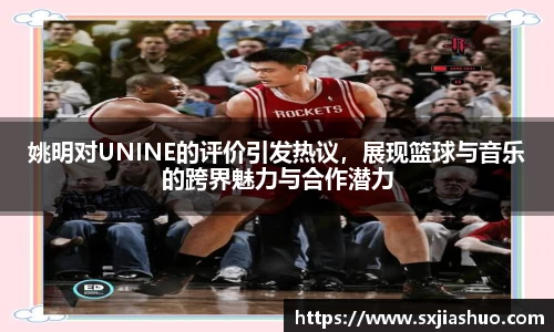 姚明对UNINE的评价引发热议，展现篮球与音乐的跨界魅力与合作潜力