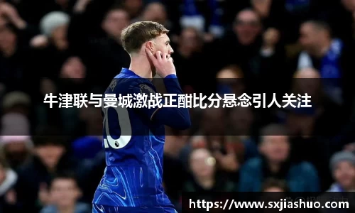 牛津联与曼城激战正酣比分悬念引人关注
