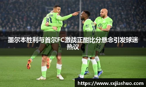 墨尔本胜利与首尔FC激战正酣比分悬念引发球迷热议