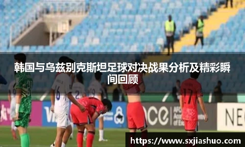 韩国与乌兹别克斯坦足球对决战果分析及精彩瞬间回顾