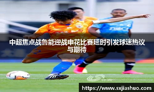 beats365中超焦点战鲁能迎战申花比赛延时引发球迷热议与期待